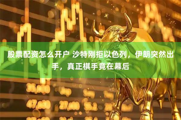 股票配资怎么开户 沙特刚拒以色列，伊朗突然出手，真正棋手竟在幕后