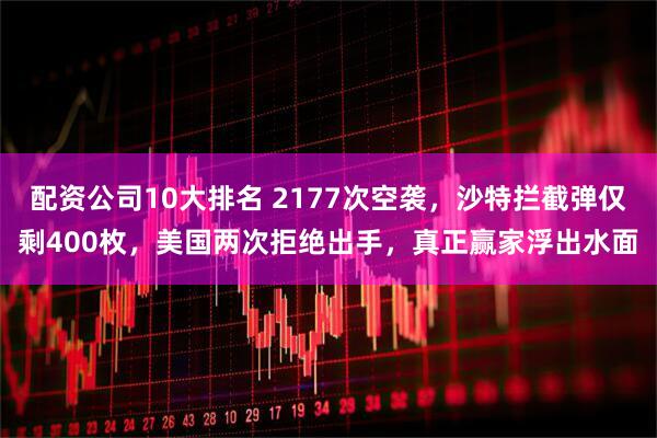 配资公司10大排名 2177次空袭，沙特拦截弹仅剩400枚，美国两次拒绝出手，真正赢家浮出水面
