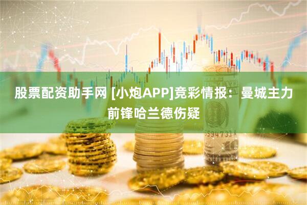 股票配资助手网 [小炮APP]竞彩情报：曼城主力前锋哈兰德伤疑