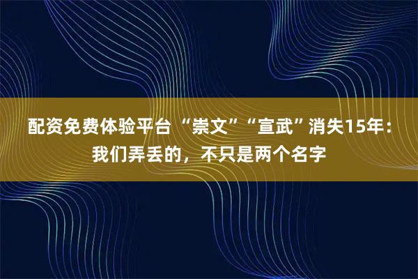 配资免费体验平台 “崇文”“宣武”消失15年：我们弄丢的，不只是两个名字